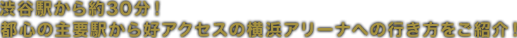 渋谷駅から約40分！ 都心の主要駅から好アクセスの横浜アリーナへの行き方をご紹介！