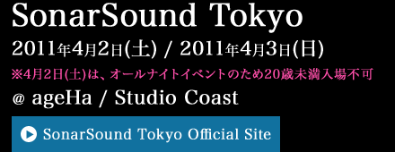 SonarSound Tokyo 2011年4月2日(土) / 2011年4月3日(日) @ ageHa / Studio Coast ※4月2日(土)は、オールナイトイベントのため20歳未満入場不可